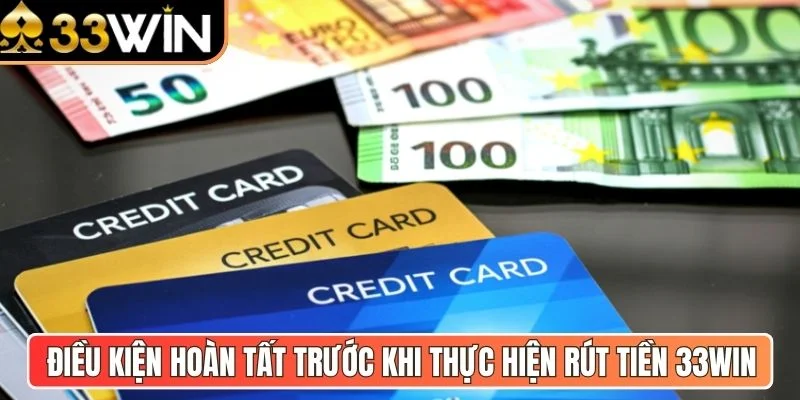 Điều kiện hoàn tất trước khi thực hiện rút tiền 33Win